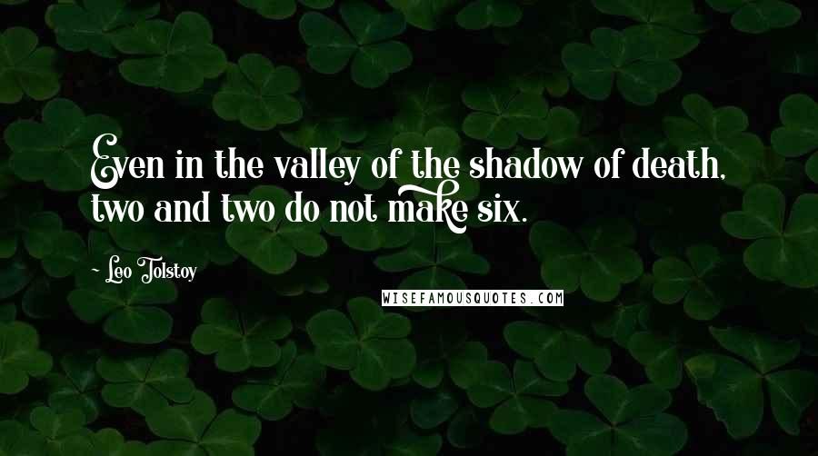 Leo Tolstoy Quotes: Even in the valley of the shadow of death, two and two do not make six.