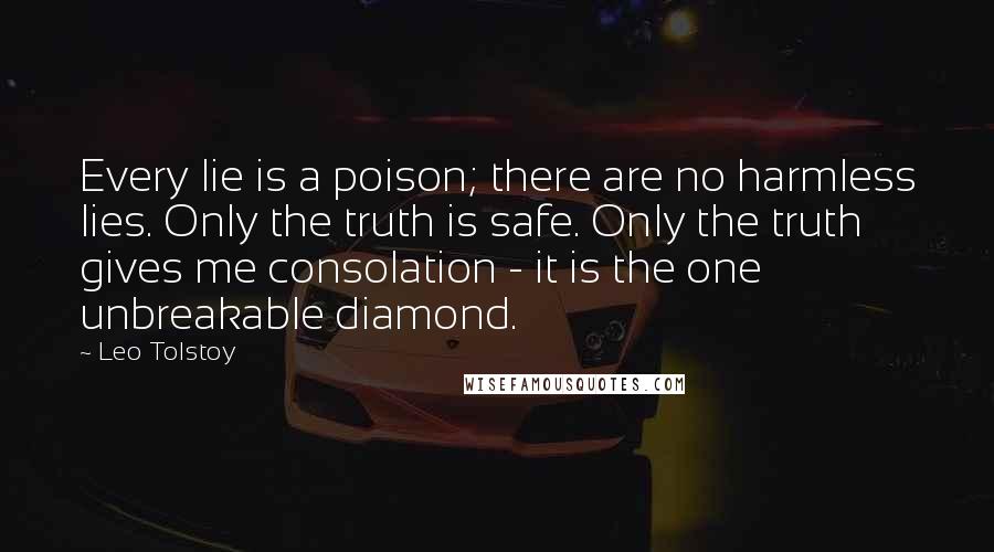 Leo Tolstoy Quotes: Every lie is a poison; there are no harmless lies. Only the truth is safe. Only the truth gives me consolation - it is the one unbreakable diamond.