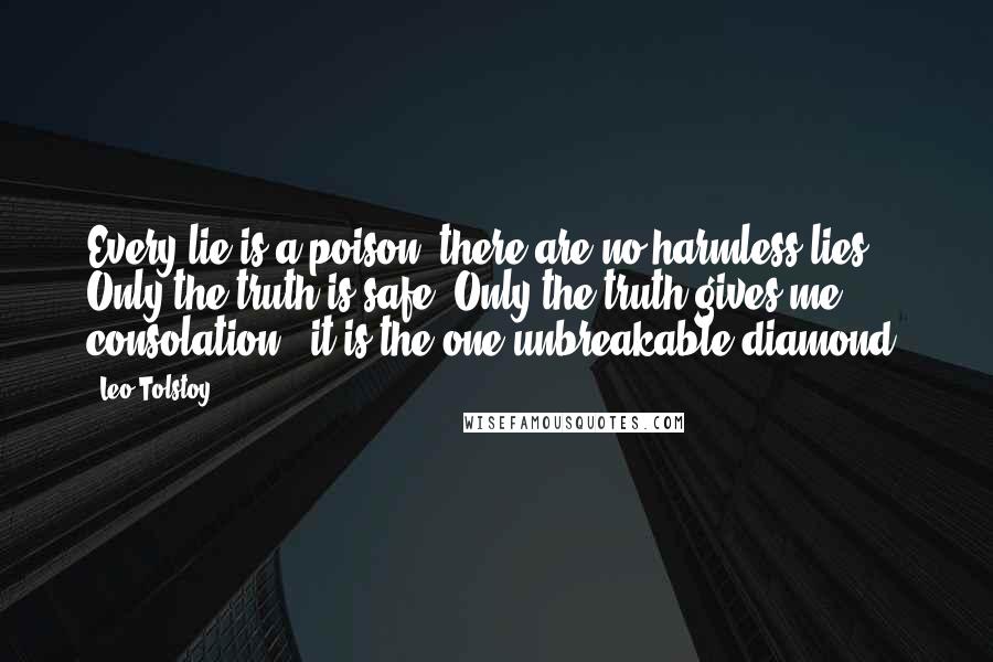 Leo Tolstoy Quotes: Every lie is a poison; there are no harmless lies. Only the truth is safe. Only the truth gives me consolation - it is the one unbreakable diamond.