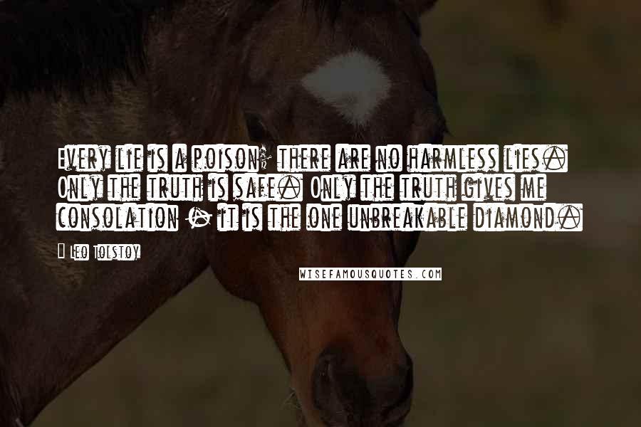 Leo Tolstoy Quotes: Every lie is a poison; there are no harmless lies. Only the truth is safe. Only the truth gives me consolation - it is the one unbreakable diamond.