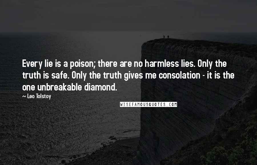 Leo Tolstoy Quotes: Every lie is a poison; there are no harmless lies. Only the truth is safe. Only the truth gives me consolation - it is the one unbreakable diamond.