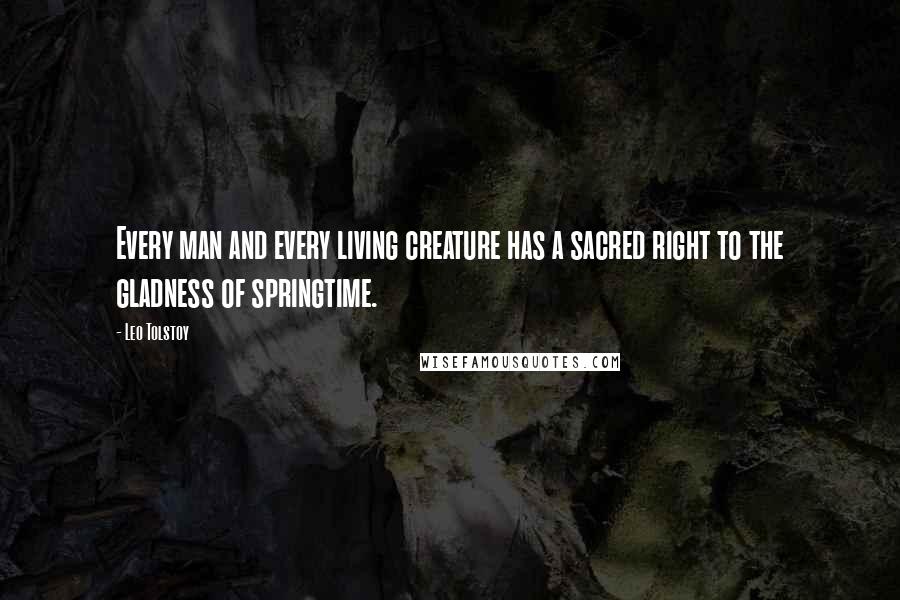 Leo Tolstoy Quotes: Every man and every living creature has a sacred right to the gladness of springtime.