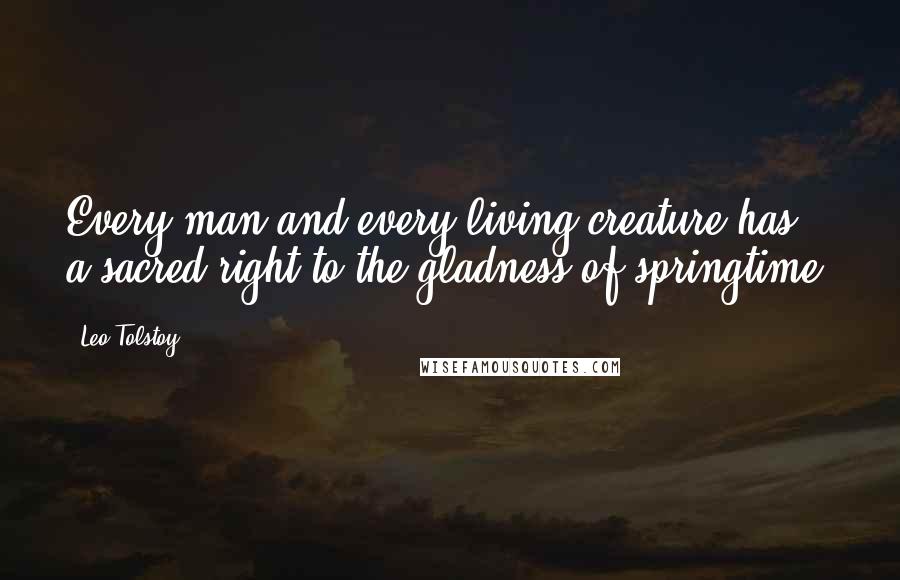 Leo Tolstoy Quotes: Every man and every living creature has a sacred right to the gladness of springtime.