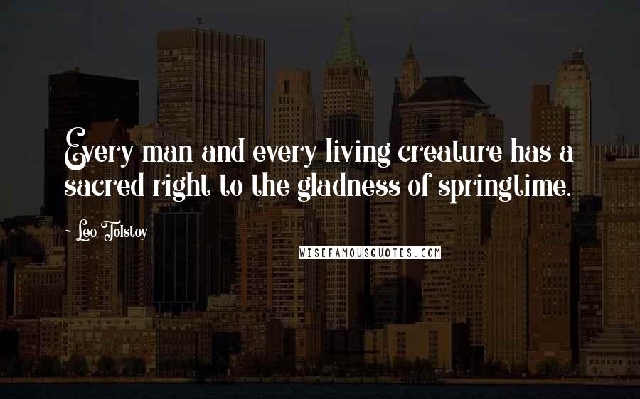 Leo Tolstoy Quotes: Every man and every living creature has a sacred right to the gladness of springtime.