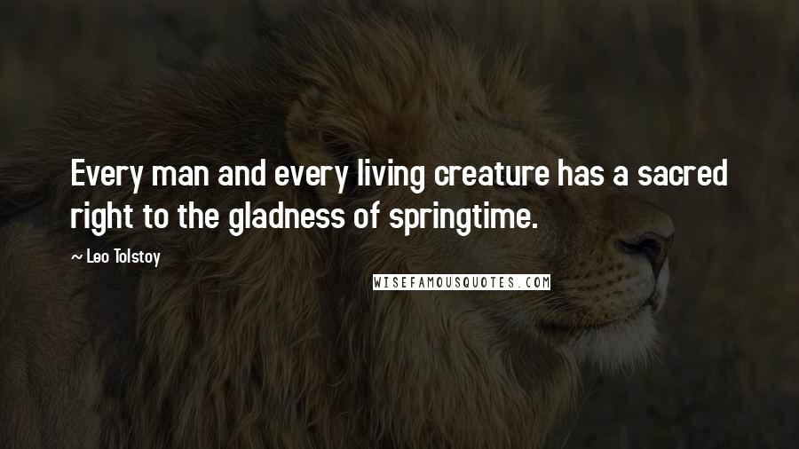 Leo Tolstoy Quotes: Every man and every living creature has a sacred right to the gladness of springtime.