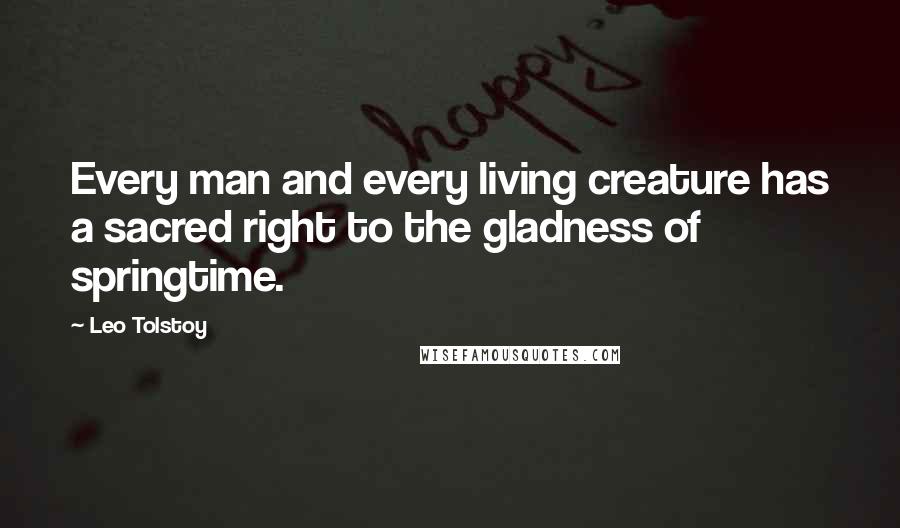 Leo Tolstoy Quotes: Every man and every living creature has a sacred right to the gladness of springtime.