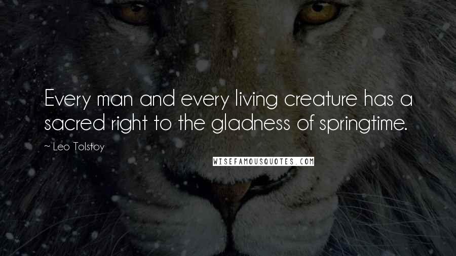Leo Tolstoy Quotes: Every man and every living creature has a sacred right to the gladness of springtime.