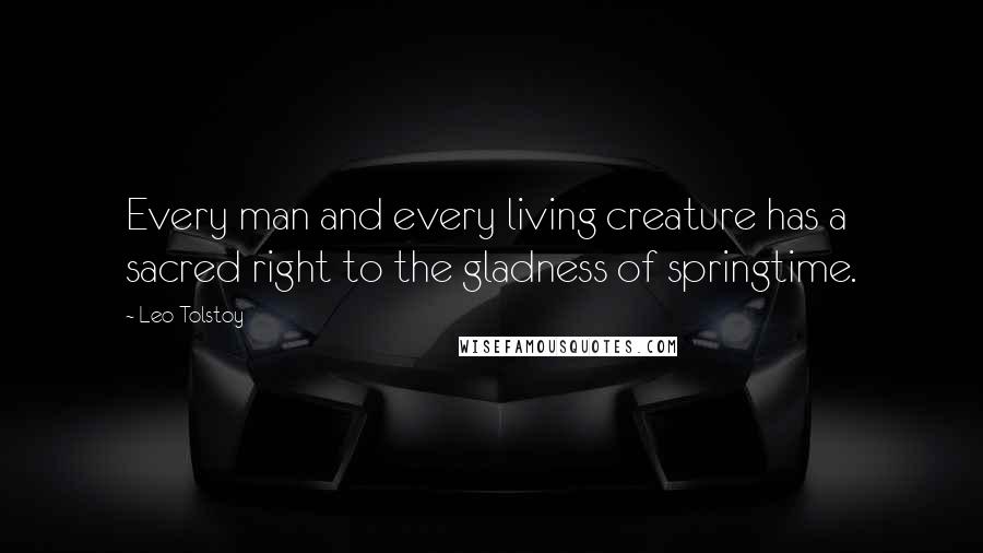 Leo Tolstoy Quotes: Every man and every living creature has a sacred right to the gladness of springtime.