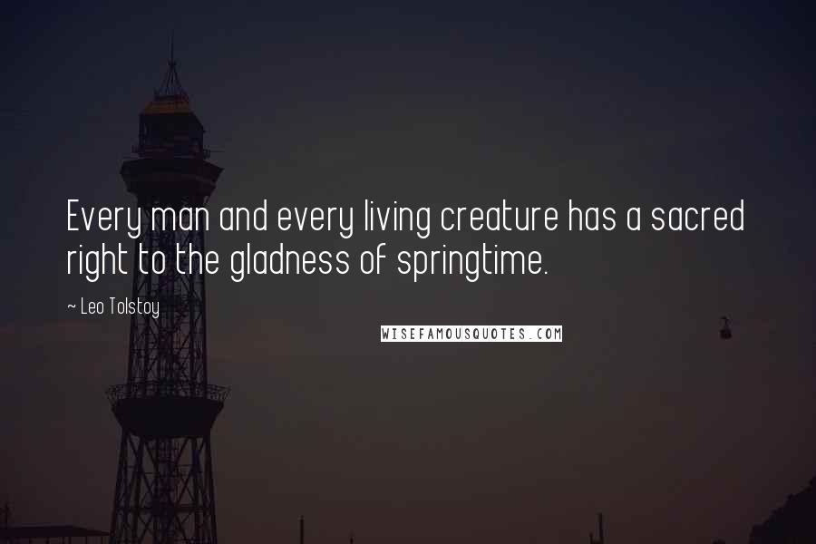 Leo Tolstoy Quotes: Every man and every living creature has a sacred right to the gladness of springtime.