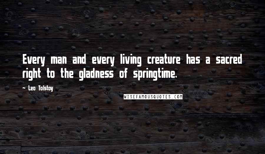 Leo Tolstoy Quotes: Every man and every living creature has a sacred right to the gladness of springtime.
