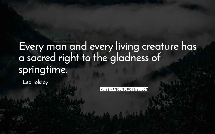 Leo Tolstoy Quotes: Every man and every living creature has a sacred right to the gladness of springtime.