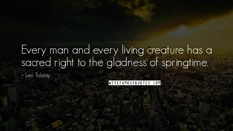 Leo Tolstoy Quotes: Every man and every living creature has a sacred right to the gladness of springtime.