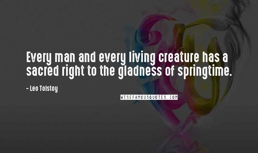 Leo Tolstoy Quotes: Every man and every living creature has a sacred right to the gladness of springtime.