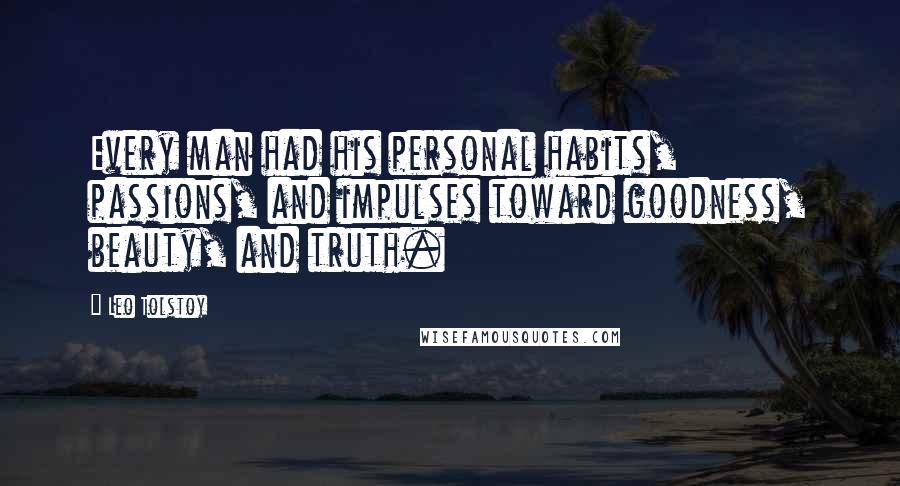 Leo Tolstoy Quotes: Every man had his personal habits, passions, and impulses toward goodness, beauty, and truth.
