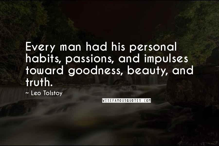 Leo Tolstoy Quotes: Every man had his personal habits, passions, and impulses toward goodness, beauty, and truth.