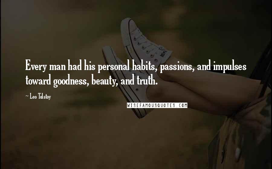 Leo Tolstoy Quotes: Every man had his personal habits, passions, and impulses toward goodness, beauty, and truth.