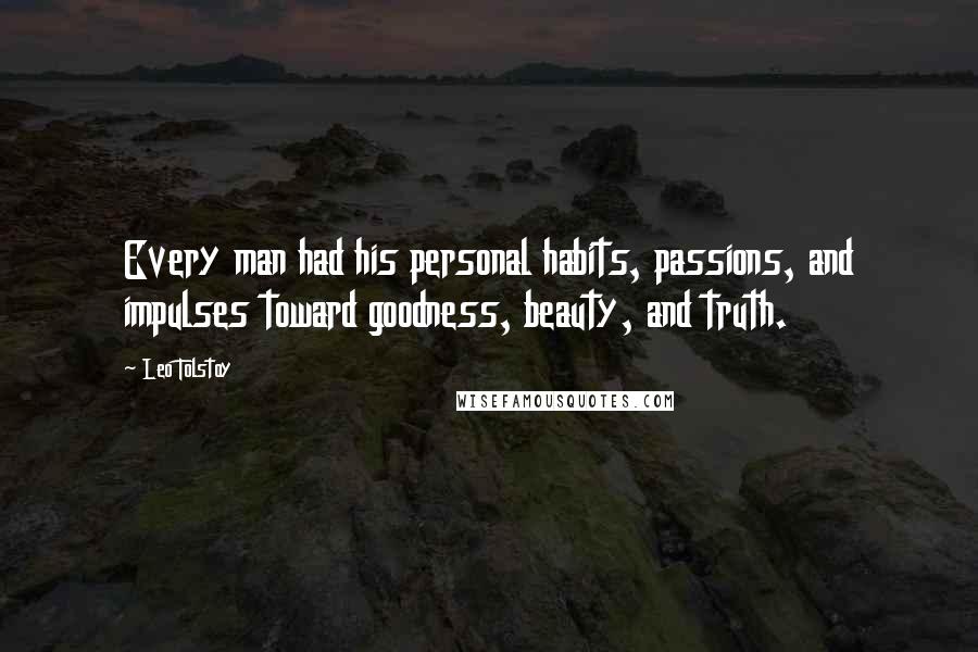Leo Tolstoy Quotes: Every man had his personal habits, passions, and impulses toward goodness, beauty, and truth.