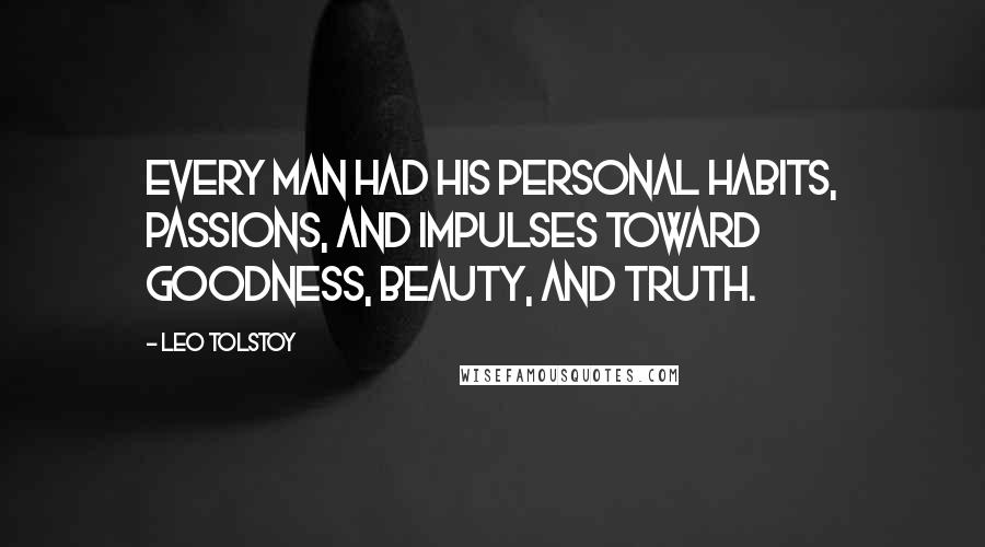 Leo Tolstoy Quotes: Every man had his personal habits, passions, and impulses toward goodness, beauty, and truth.