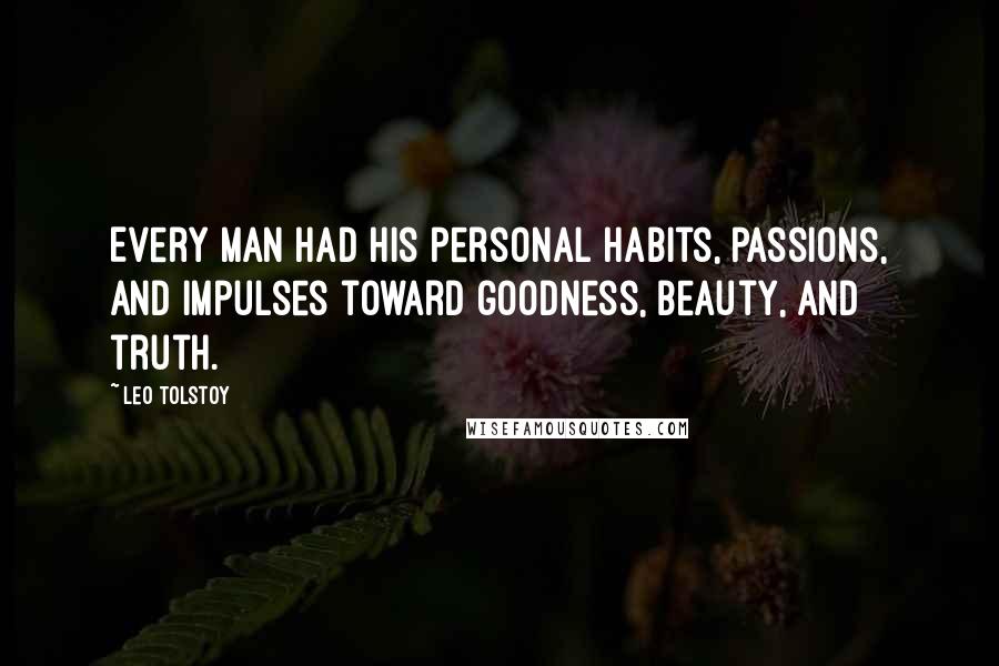 Leo Tolstoy Quotes: Every man had his personal habits, passions, and impulses toward goodness, beauty, and truth.