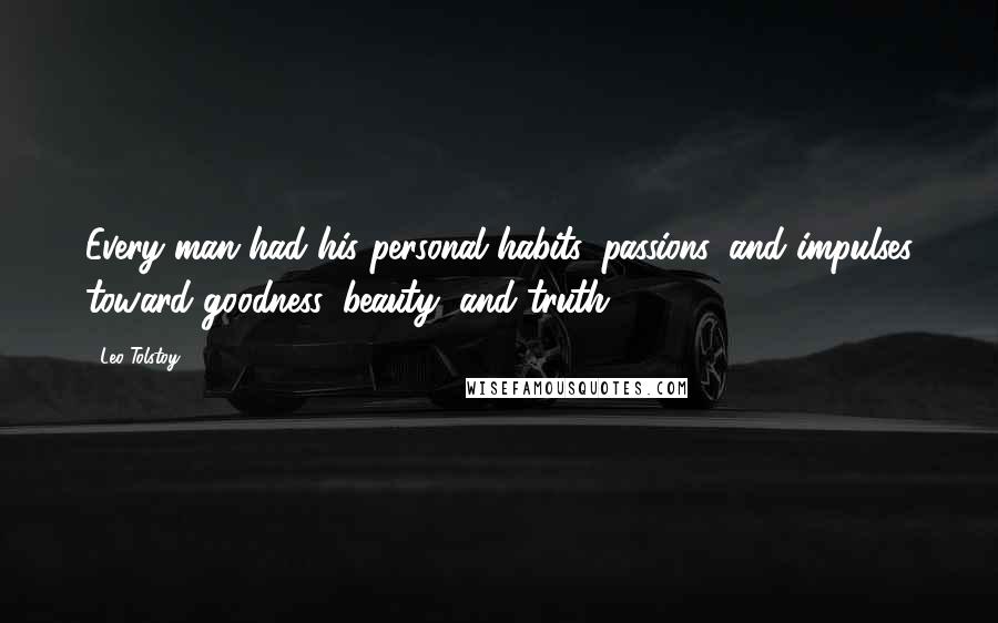 Leo Tolstoy Quotes: Every man had his personal habits, passions, and impulses toward goodness, beauty, and truth.