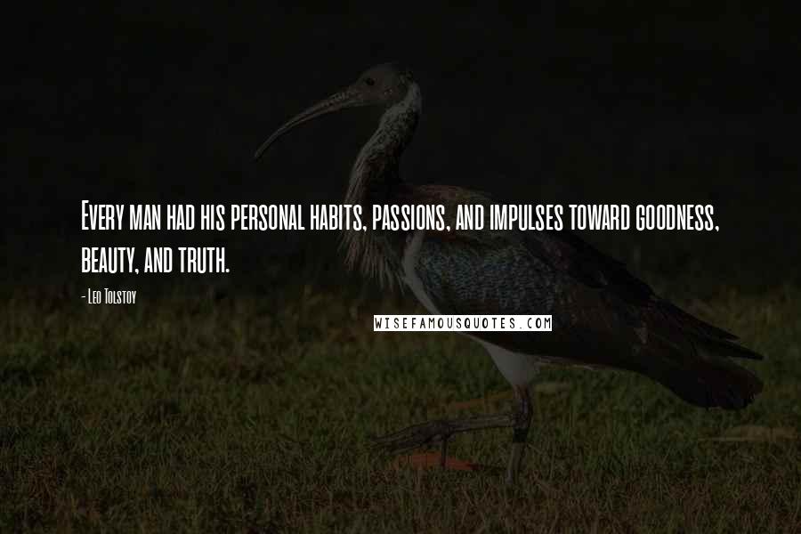 Leo Tolstoy Quotes: Every man had his personal habits, passions, and impulses toward goodness, beauty, and truth.