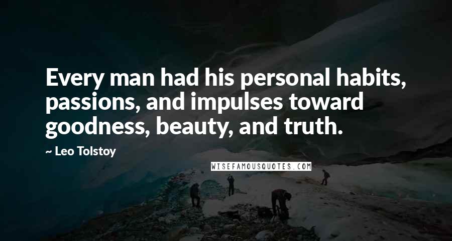 Leo Tolstoy Quotes: Every man had his personal habits, passions, and impulses toward goodness, beauty, and truth.