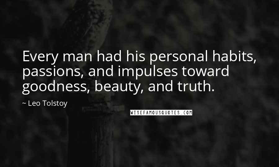 Leo Tolstoy Quotes: Every man had his personal habits, passions, and impulses toward goodness, beauty, and truth.