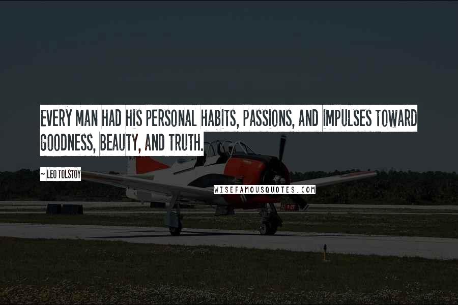 Leo Tolstoy Quotes: Every man had his personal habits, passions, and impulses toward goodness, beauty, and truth.