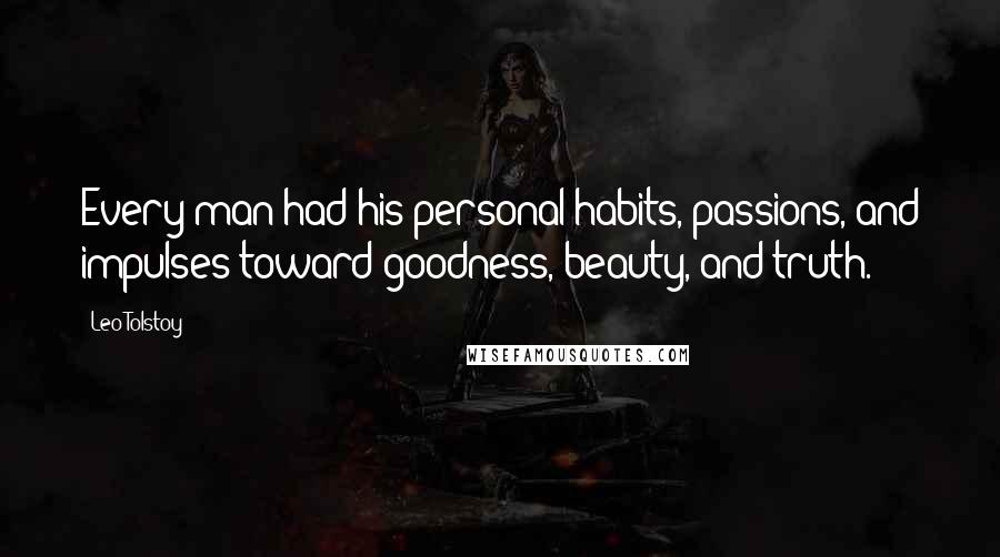 Leo Tolstoy Quotes: Every man had his personal habits, passions, and impulses toward goodness, beauty, and truth.