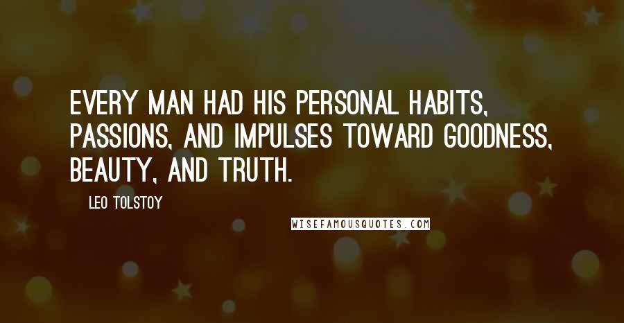 Leo Tolstoy Quotes: Every man had his personal habits, passions, and impulses toward goodness, beauty, and truth.