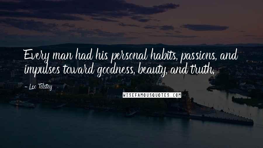 Leo Tolstoy Quotes: Every man had his personal habits, passions, and impulses toward goodness, beauty, and truth.