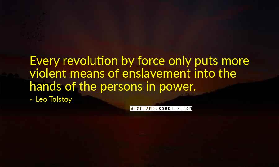 Leo Tolstoy Quotes: Every revolution by force only puts more violent means of enslavement into the hands of the persons in power.