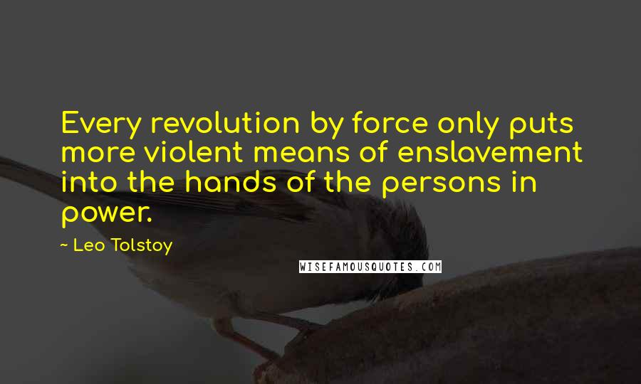 Leo Tolstoy Quotes: Every revolution by force only puts more violent means of enslavement into the hands of the persons in power.