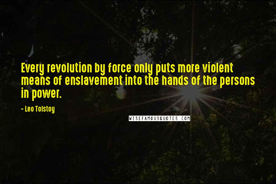 Leo Tolstoy Quotes: Every revolution by force only puts more violent means of enslavement into the hands of the persons in power.