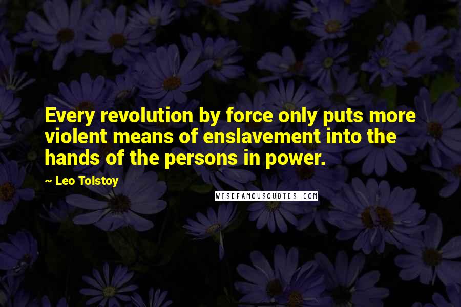 Leo Tolstoy Quotes: Every revolution by force only puts more violent means of enslavement into the hands of the persons in power.