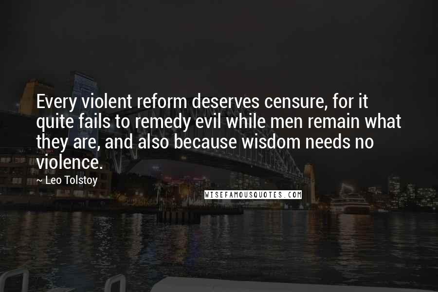 Leo Tolstoy Quotes: Every violent reform deserves censure, for it quite fails to remedy evil while men remain what they are, and also because wisdom needs no violence.