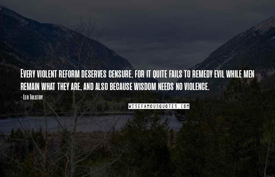 Leo Tolstoy Quotes: Every violent reform deserves censure, for it quite fails to remedy evil while men remain what they are, and also because wisdom needs no violence.