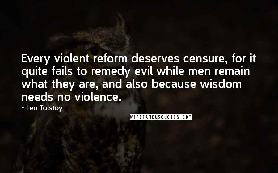 Leo Tolstoy Quotes: Every violent reform deserves censure, for it quite fails to remedy evil while men remain what they are, and also because wisdom needs no violence.