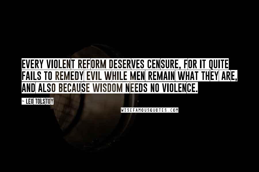 Leo Tolstoy Quotes: Every violent reform deserves censure, for it quite fails to remedy evil while men remain what they are, and also because wisdom needs no violence.