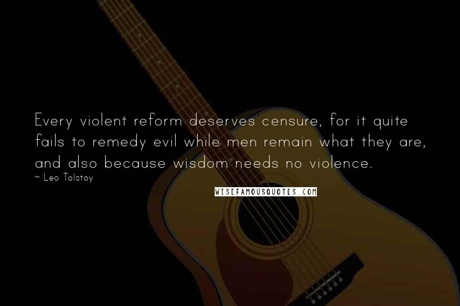 Leo Tolstoy Quotes: Every violent reform deserves censure, for it quite fails to remedy evil while men remain what they are, and also because wisdom needs no violence.