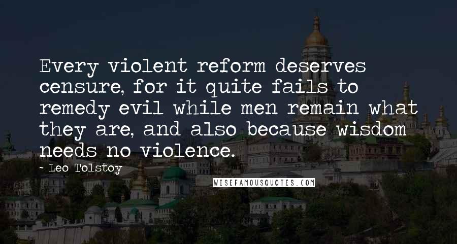 Leo Tolstoy Quotes: Every violent reform deserves censure, for it quite fails to remedy evil while men remain what they are, and also because wisdom needs no violence.