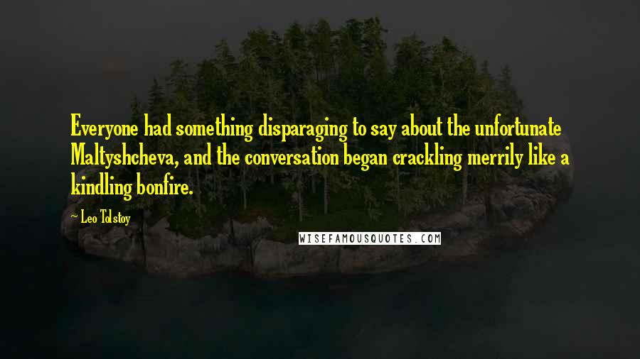 Leo Tolstoy Quotes: Everyone had something disparaging to say about the unfortunate Maltyshcheva, and the conversation began crackling merrily like a kindling bonfire.