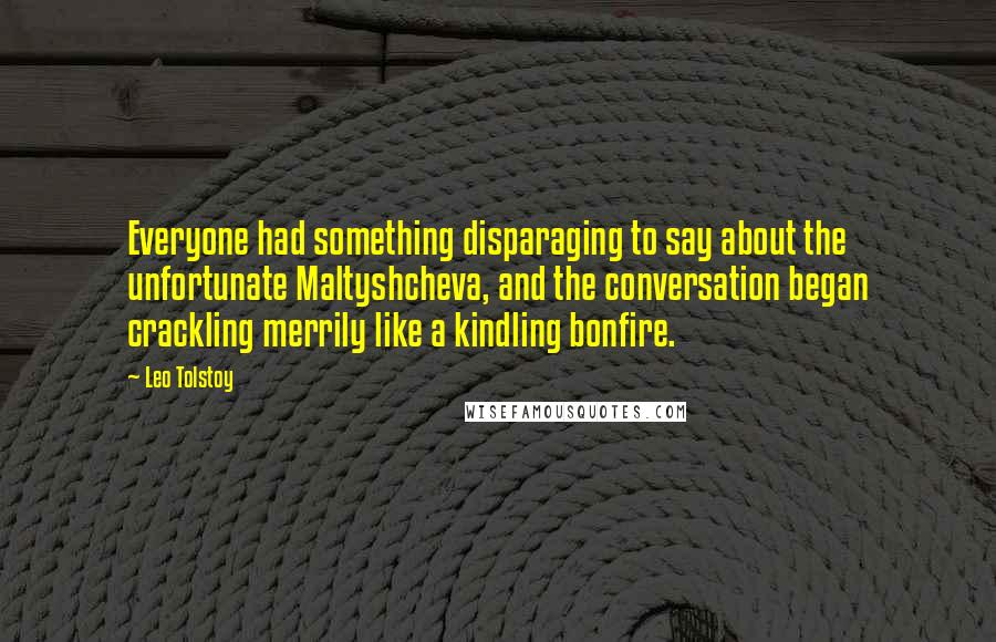 Leo Tolstoy Quotes: Everyone had something disparaging to say about the unfortunate Maltyshcheva, and the conversation began crackling merrily like a kindling bonfire.