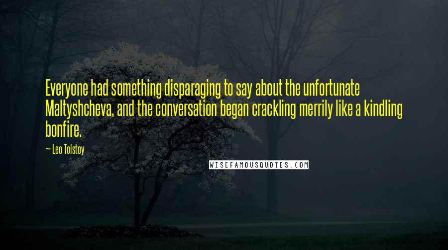 Leo Tolstoy Quotes: Everyone had something disparaging to say about the unfortunate Maltyshcheva, and the conversation began crackling merrily like a kindling bonfire.