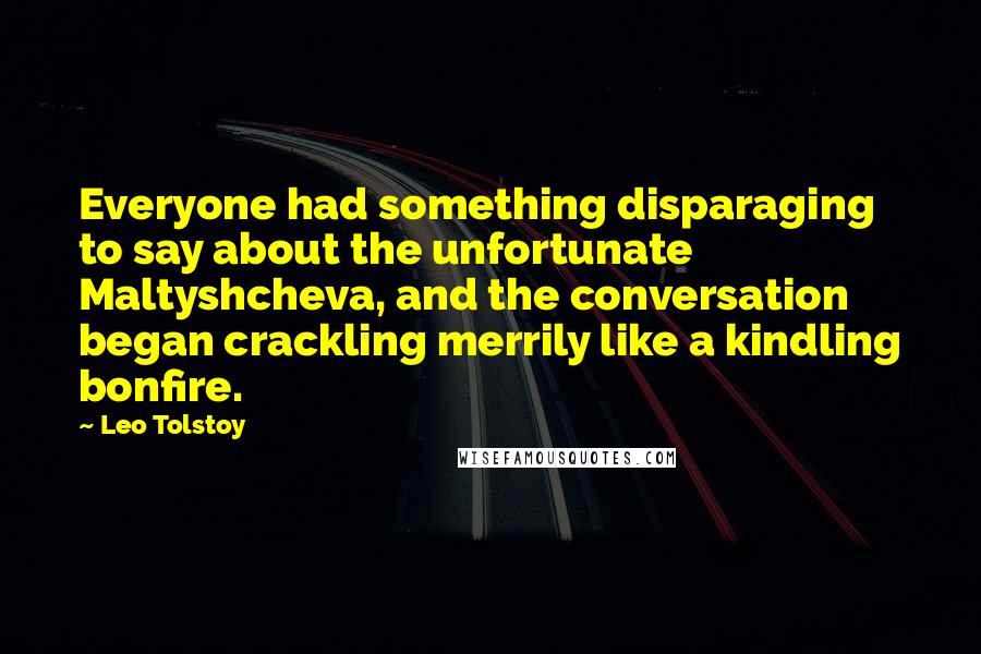 Leo Tolstoy Quotes: Everyone had something disparaging to say about the unfortunate Maltyshcheva, and the conversation began crackling merrily like a kindling bonfire.