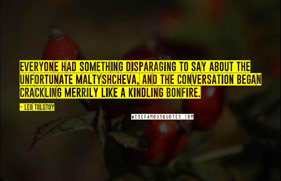 Leo Tolstoy Quotes: Everyone had something disparaging to say about the unfortunate Maltyshcheva, and the conversation began crackling merrily like a kindling bonfire.