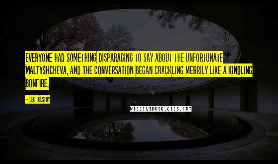 Leo Tolstoy Quotes: Everyone had something disparaging to say about the unfortunate Maltyshcheva, and the conversation began crackling merrily like a kindling bonfire.