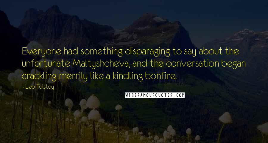 Leo Tolstoy Quotes: Everyone had something disparaging to say about the unfortunate Maltyshcheva, and the conversation began crackling merrily like a kindling bonfire.