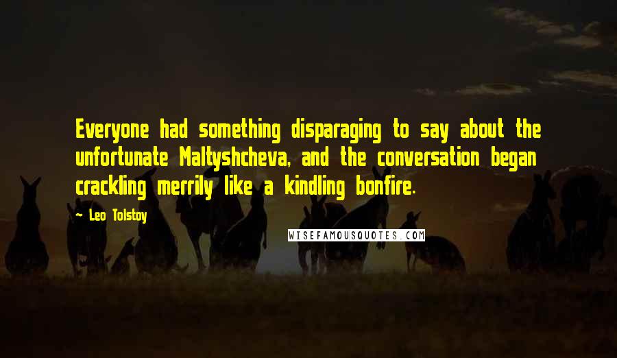 Leo Tolstoy Quotes: Everyone had something disparaging to say about the unfortunate Maltyshcheva, and the conversation began crackling merrily like a kindling bonfire.