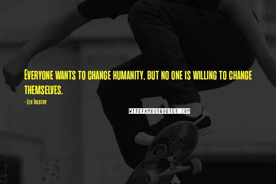 Leo Tolstoy Quotes: Everyone wants to change humanity, but no one is willing to change themselves.